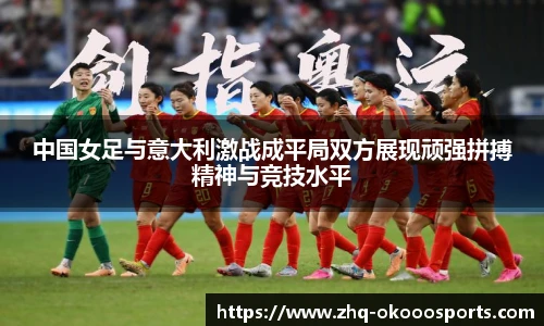 中国女足与意大利激战成平局双方展现顽强拼搏精神与竞技水平