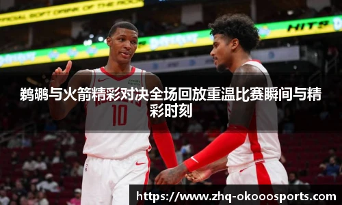 鹈鹕与火箭精彩对决全场回放重温比赛瞬间与精彩时刻