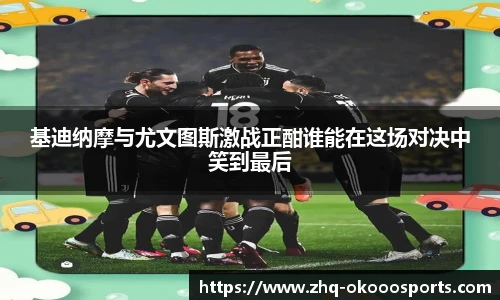 基迪纳摩与尤文图斯激战正酣谁能在这场对决中笑到最后