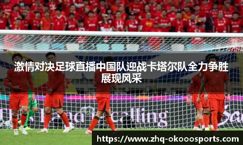 激情对决足球直播中国队迎战卡塔尔队全力争胜展现风采