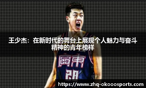 王少杰：在新时代的舞台上展现个人魅力与奋斗精神的青年榜样