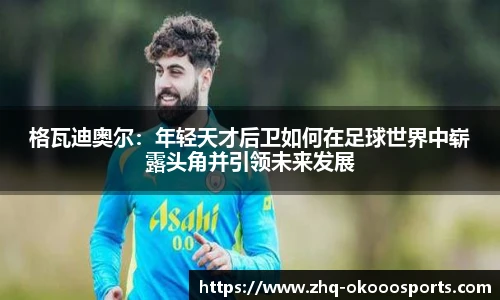 格瓦迪奥尔：年轻天才后卫如何在足球世界中崭露头角并引领未来发展
