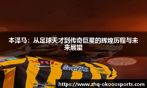 本泽马：从足球天才到传奇巨星的辉煌历程与未来展望