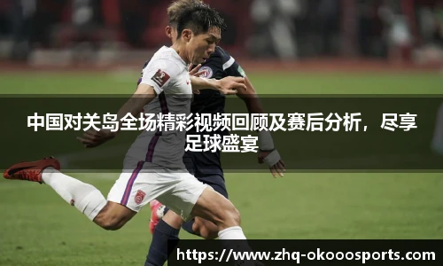 中国对关岛全场精彩视频回顾及赛后分析，尽享足球盛宴