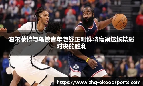 海尔蒙特与乌德青年激战正酣谁将赢得这场精彩对决的胜利