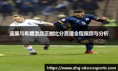 波黑与希腊激战正酣比分直播全程跟踪与分析