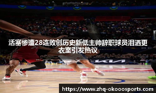 活塞惨遭28连败创历史新低主帅辞职球员泪洒更衣室引发热议