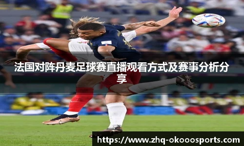 法国对阵丹麦足球赛直播观看方式及赛事分析分享