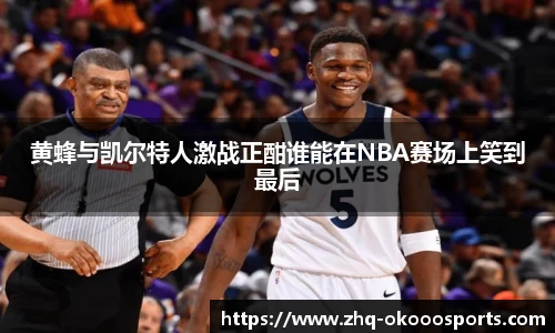 黄蜂与凯尔特人激战正酣谁能在NBA赛场上笑到最后