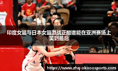 印度女篮与日本女篮激战正酣谁能在亚洲赛场上笑到最后